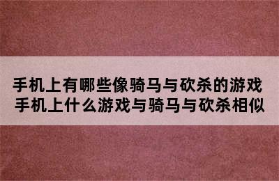 手机上有哪些像骑马与砍杀的游戏 手机上什么游戏与骑马与砍杀相似